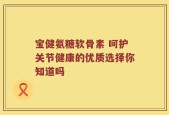 宝健氨糖软骨素 呵护关节健康的优质选择你知道吗