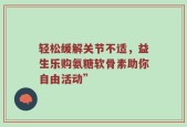 轻松缓解关节不适，益生乐购氨糖软骨素助你自由活动”
