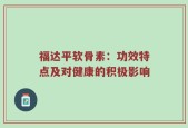福达平软骨素：功效特点及对健康的积极影响