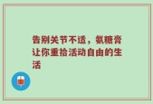 告别关节不适，氨糖膏让你重拾活动自由的生活