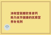 沐和堂氨糖软骨素钙 助力关节健康的优质营养补充剂