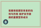 氨糖骨胶原软骨素的功效与作用 维护关节健康的重要营养成分