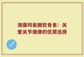 澳康玛氨糖软骨素：关爱关节健康的优质选择