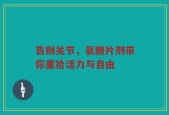 告别关节，氨糖片剂带你重拾活力与自由
