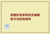 氨糖软骨素粉的正确服用方法你知道吗