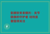氨糖软骨素糖片：关节健康的守护者 功效显著值得关注