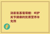 汤臣氨基葡萄糖：呵护关节健康的优质营养补充剂