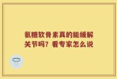 氨糖软骨素真的能缓解关节吗？看专家怎么说
