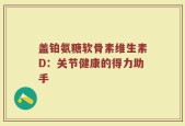 盖铂氨糖软骨素维生素D：关节健康的得力助手