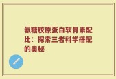 氨糖胶原蛋白软骨素配比：探索三者科学搭配的奥秘