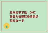 告别关节不适，GNC维骨力氨糖软骨素助你轻松每一步