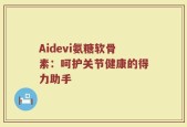 Aidevi氨糖软骨素：呵护关节健康的得力助手