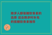 跑步人群氨糖软骨素的选择 适合跑步时补充的氨糖软骨素推荐