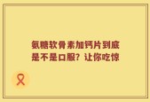 氨糖软骨素加钙片到底是不是口服？让你吃惊