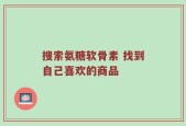 搜索氨糖软骨素 找到自己喜欢的商品