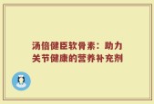 汤倍健臣软骨素：助力关节健康的营养补充剂