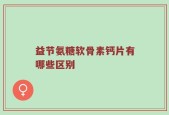 益节氨糖软骨素钙片有哪些区别