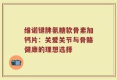 维诺键牌氨糖软骨素加钙片：关爱关节与骨骼健康的理想选择