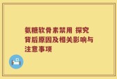 氨糖软骨素禁用 探究背后原因及相关影响与注意事项