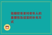 氨糖软骨素对老年人的重要性及适宜的补充方式