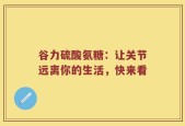 谷力硫酸氨糖：让关节远离你的生活，快来看