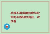 手腕不再氨糖热敷法让你的手腕轻松自在，试试看