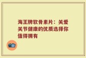 海王牌软骨素片：关爱关节健康的优质选择你值得拥有