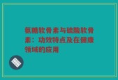 氨糖软骨素与硫酸软骨素：功效特点及在健康领域的应用