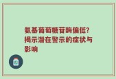 氨基葡萄糖苷酶偏低？揭示潜在警示的症状与影响