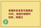 氨糖软骨素官方旗舰店90片，超值价格限时抢购，别错过