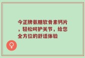 今正牌氨糖软骨素钙片，轻松呵护关节，给您全方位的舒适体验