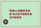 澳洲ezz氨糖软骨修复 助力关节健康开启活力新体验
