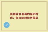 氨糖软骨素真的是钙片吗？你可能想得更简单