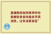 直播教你如何用李时珍氨糖软骨素改善关节灵活性，让生活更自在”