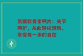 氨糖软骨素钙片：关节呵护，从此轻松活动，享受每一步的自在