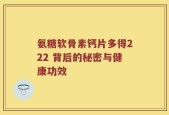 氨糖软骨素钙片多得222 背后的秘密与健康功效
