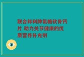 联合邦利牌氨糖软骨钙片 助力关节健康的优质营养补充剂