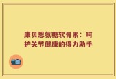 康贝恩氨糖软骨素：呵护关节健康的得力助手