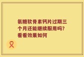 氨糖软骨素钙片过期三个月还能继续服用吗？看看效果如何
