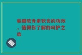 氨糖软骨素软膏的功效，值得你了解的呵护之选