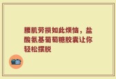 腰肌劳损如此烦恼，盐酸氨基葡萄糖胶囊让你轻松摆脱