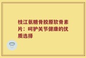 枝江氨糖骨胶原软骨素片：呵护关节健康的优质选择