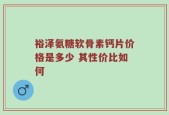 裕泽氨糖软骨素钙片价格是多少 其性价比如何