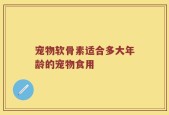 宠物软骨素适合多大年龄的宠物食用