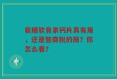 氨糖软骨素钙片真有用，还是智商税的局？你怎么看？