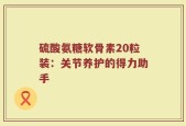 硫酸氨糖软骨素20粒装：关节养护的得力助手