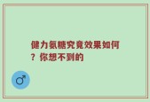 健力氨糖究竟效果如何？你想不到的