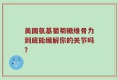 美国氨基葡萄糖维骨力到底能缓解你的关节吗？