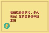 氨糖软骨素钙片，多久见效？你的关节保养新常识