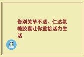 告别关节不适，仁达氨糖胶囊让你重拾活力生活
